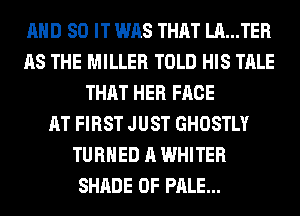 AND 80 IT WAS THAT LA...TER
AS THE MILLER TOLD HIS TALE
THAT HER FACE
AT FIRST JUST GHOSTLY
TURNED A WHITER
SHADE 0F PALE...