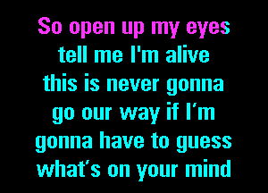 80 open up my eyes
tell me I'm alive
this is never gonna
go our way if I'm
gonna have to guess
what's on your mind