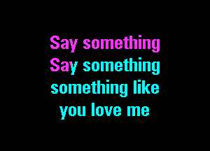 Say something
Say something

something like
you love me
