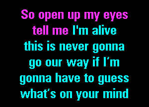 80 open up my eyes
tell me I'm alive
this is never gonna
go our way if I'm
gonna have to guess
what's on your mind