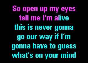 80 open up my eyes
tell me I'm alive
this is never gonna
go our way if I'm
gonna have to guess
what's on your mind