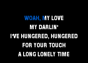 WOAH, MY LOVE
MY DABLIN'
I'VE HUNGERED, HUNGERED
FOR YOUR TOUCH

A LONG LONELY TIME I