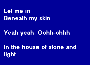 Let me in
Beneath my skin

Yeah yeah Oohh-ohhh

In the house of stone and
light