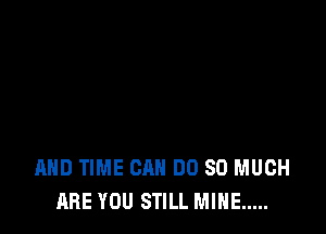 AND TIME CAN DO SO MUCH
ARE YOU STILL MINE .....