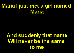 Maria I just met a girl named
Maria

And suddenly that name
Will never be the same
to me