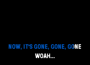 HOW, IT'S GONE, GONE, GONE
WOAH...