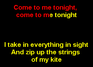 Come to me tonight,
come to me tonight

I take in everything in sight
And zip up the strings
of my kite