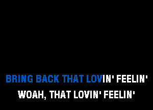 BRING BACK THAT LOVIH' FEELIH'
WOAH, THAT LOVIH' FEELIH'