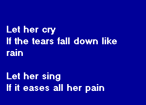 Let her cry
If the tears fall down like
rain

Let her sing
If it eases all her pain