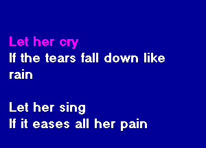 If the tears fall down like
rain

Let her sing
If it eases all her pain