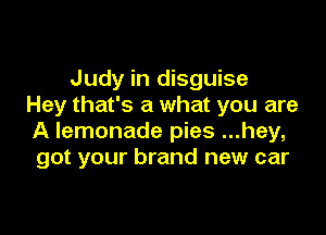 Judy in disguise
Hey that's a what you are

A lemonade pies ...hey,
got your brand new car