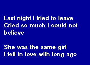 Last night I tried to leave
Cried so much I could not
behave

She was the same girl
I fell in love with long ago