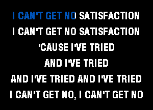 I CAN'T GET IIO SATISFACTION
I CAN'T GET IIO SATISFACTION
'CAUSE I'VE TRIED
MID I'VE TRIED
MID I'VE TRIED MID I'VE TRIED
I CAN'T GET NO, I CAN'T GET IIO