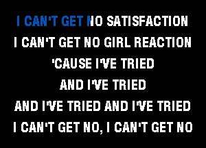 I CAN'T GET IIO SATISFACTION
I CAN'T GET IIO GIRL REACTION
'CAUSE I'VE TRIED
MID I'VE TRIED
MID I'VE TRIED MID I'VE TRIED
I CAN'T GET NO, I CAN'T GET IIO