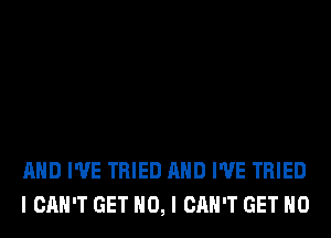 AND I'VE TRIED AND I'VE TRIED
I CAN'T GET NO, I CAN'T GET H0