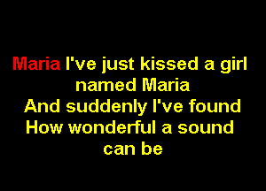 Maria I've just kissed a girl
named Maria

And suddenly I've found
How wonderful a sound
can be