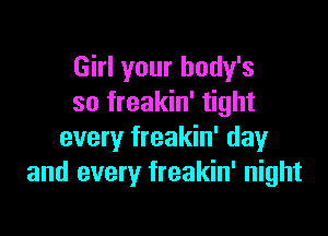 Girl your body's
so freakin' tight

every freakin' day
and every freakin' night