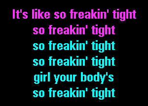 It's like so freakin' tight
so freakin' tight
so freakin' tight
so freakin' tight
girl your body's
so freakin' tight