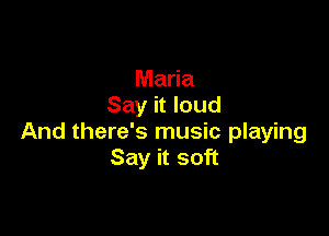 Maria
Say it loud

And there's music playing
Say it soft