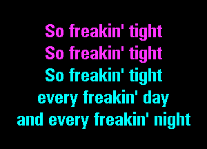 So freakin' tight
So freakin' tight
So freakin' tight
every freakin' day
and every freakin' night