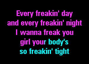 Every freakin' day
and every freakin' night
I wanna freak you
girl your body's
so freakin' tight