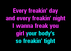 Every freakin' day
and every freakin' night
I wanna freak you
girl your body's
so freakin' tight