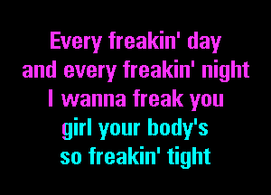 Every freakin' day
and every freakin' night
I wanna freak you
girl your body's
so freakin' tight