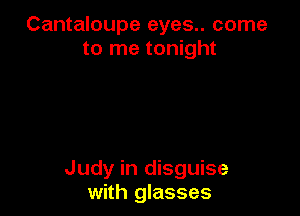 Cantaloupe eyes.. come
to me tonight

Judy in disguise
with glasses