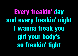 Every freakin' day
and every freakin' night
I wanna freak you
girl your body's
so freakin' tight