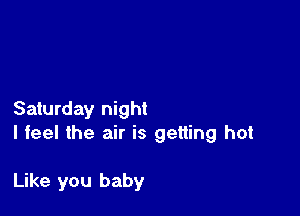 Saturday night
I feel the air is getting hot

Like you baby