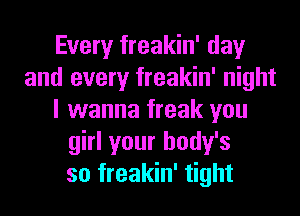 Every freakin' day
and every freakin' night
I wanna freak you
girl your body's
so freakin' tight