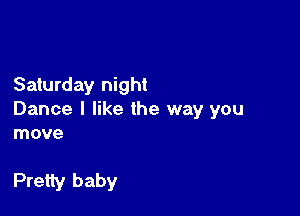 Saturday night
Dance I like the way you
move

Pretty baby