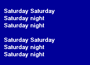 Saturday Saturday
Saturday night
Saturday night

Saturday Saturday
Saturday night
Saturday night