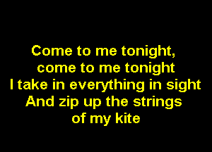 Come to me tonight,
come to me tonight
I take in everything in sight
And zip up the strings
of my kite