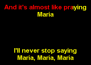 And it's almost like praying
Maria

I'll never stop saying
Maria, Maria, Maria