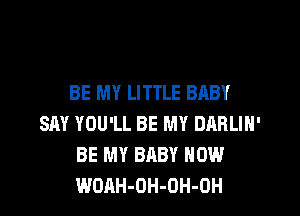BE MY LITTLE BABY

SAY YOU'LL BE MY DARLIH'
BE MY BABY HOW
WOAH-OH-OH-OH