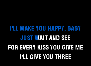 I'LL MAKE YOU HAPPY, BABY
JUST WAIT AND SEE

FOR EVERY KISS YOU GIVE ME
I'LL GIVE YOU THREE