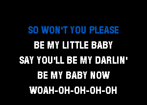 SO WON'T YOU PLEASE
BE MY LITTLE BABY
SAY YOU'LL BE MY DARLIN'
BE MY BABY HOW
WOAH-DH-OH-OH-OH