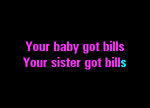 Your baby got hills

Your sister got hills