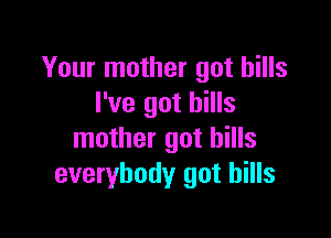 Your mother got hills
I've got bills

mother got hills
everybody got hills