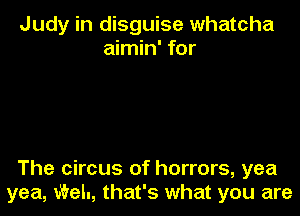 Judy in disguise whatcha
aimin' for

The circus of horrors, yea
yea, Weh, that's what you are