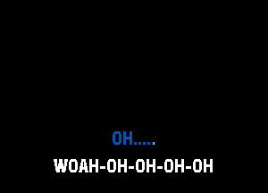 0H .....
WOAH-OH-OH-OH-OH