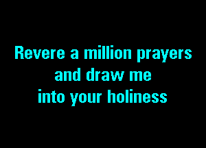 Revere a million prayers

and draw me
into your holiness