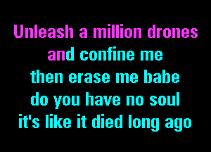 Unleash a million drones
and confine me
then erase me hahe
do you have no soul
it's like it died long ago