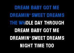 DREAM BABY GOT ME
DREAMIH' SWEET DREAMS
THE WHOLE DAY THROUGH

DREAM BABY GOT ME
DREAMIH' SWEET DREAMS

NIGHT TIME T00