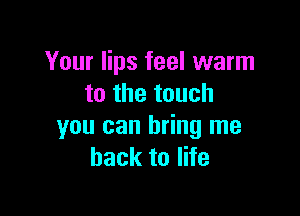Your lips feel warm
to the touch

you can bring me
back to life