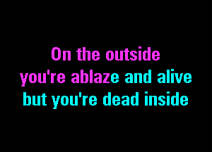 0n the outside

you're ablaze and alive
but you're dead inside