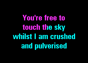 You're free to
touch the sky

whilst I am crushed
and pulverised