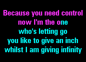 Because you need control
now I'm the one
who's letting go

you like to give an inch
whilst I am giving infinity