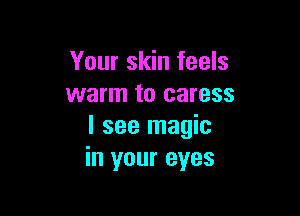 Your skin feels
warm to caress

I see magic
in your eyes